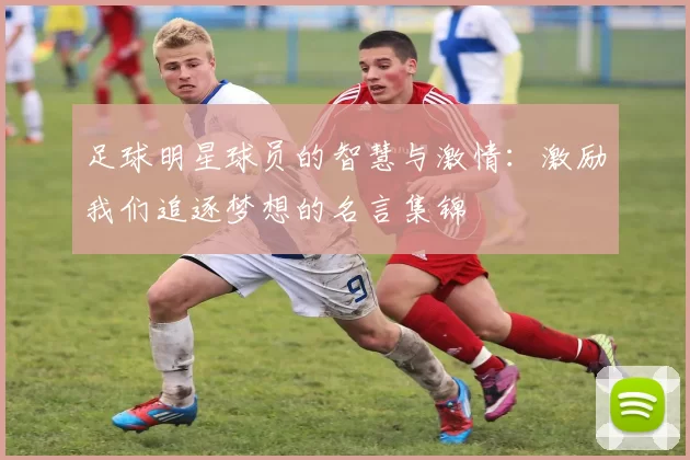 足球明星球员的智慧与激情：激励我们追逐梦想的名言集锦