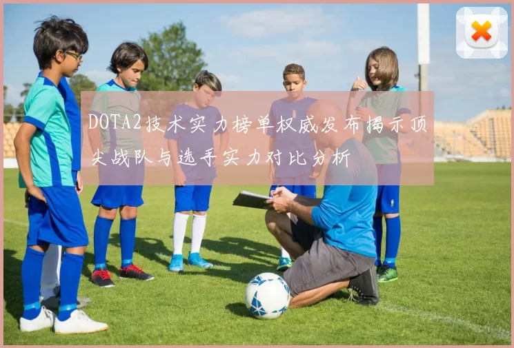 DOTA2技术实力榜单权威发布揭示顶尖战队与选手实力对比分析
