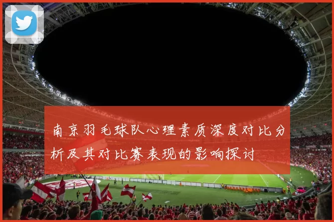 南京羽毛球队心理素质深度对比分析及其对比赛表现的影响探讨