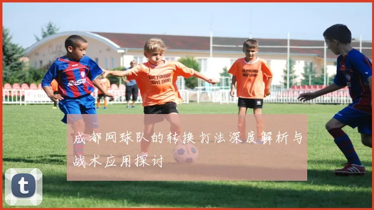 成都网球队的转换打法深度解析与战术应用探讨