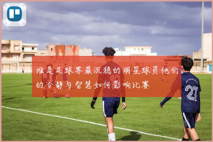 谁是足球界最沉稳的明星球员他们的冷静与智慧如何影响比赛