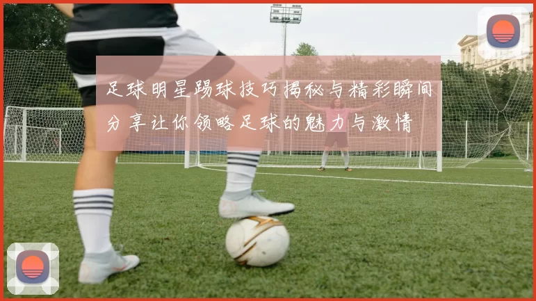 足球明星踢球技巧揭秘与精彩瞬间分享让你领略足球的魅力与激情