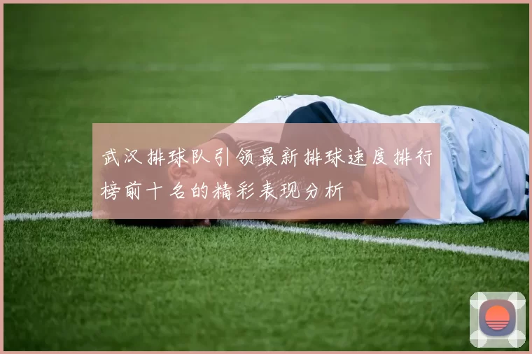 武汉排球队引领最新排球速度排行榜前十名的精彩表现分析