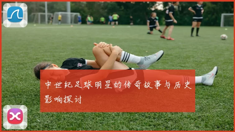 中世纪足球明星的传奇故事与历史影响探讨