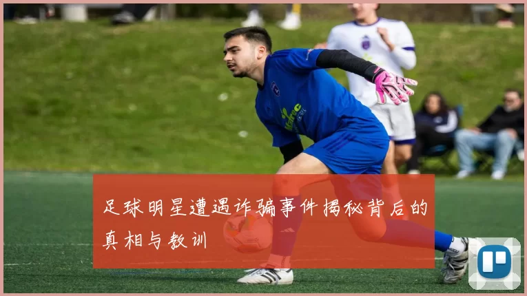 足球明星遭遇诈骗事件揭秘背后的真相与教训