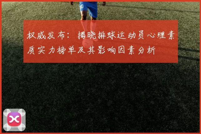 权威发布：揭晓排球运动员心理素质实力榜单及其影响因素分析