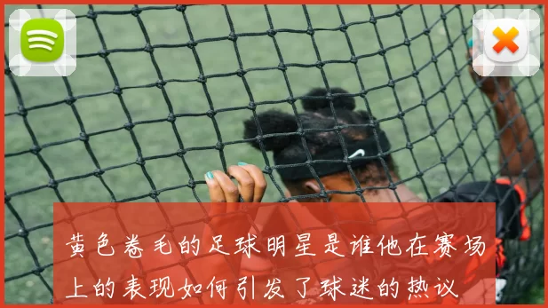 黄色卷毛的足球明星是谁他在赛场上的表现如何引发了球迷的热议