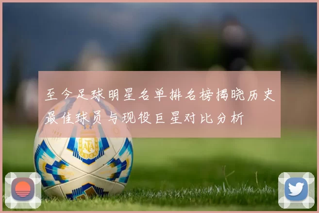 至今足球明星名单排名榜揭晓历史最佳球员与现役巨星对比分析
