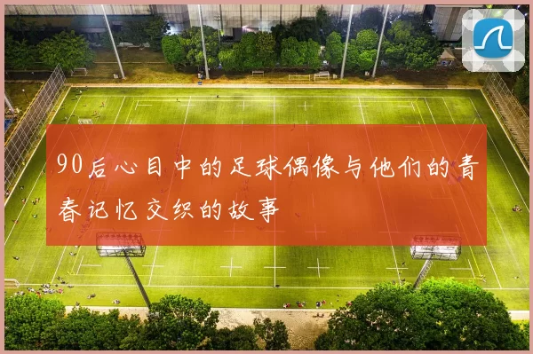 90后心目中的足球偶像与他们的青春记忆交织的故事