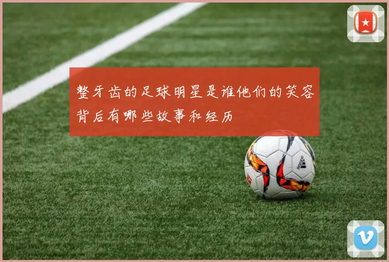 整牙齿的足球明星是谁他们的笑容背后有哪些故事和经历