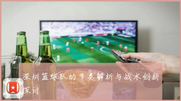 深圳篮球队的节奏解析与战术创新探讨