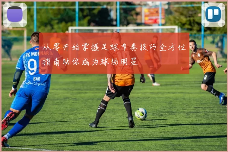 从零开始掌握足球节奏技巧全方位指南助你成为球场明星