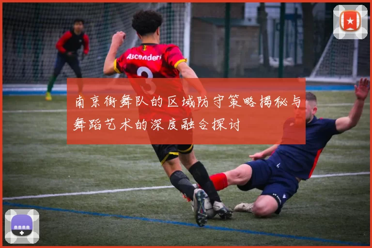 南京街舞队的区域防守策略揭秘与舞蹈艺术的深度融合探讨