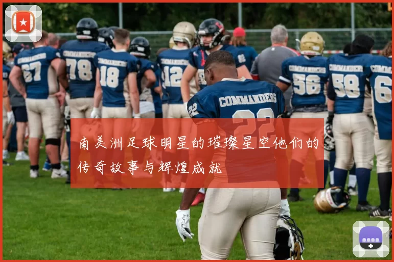 南美洲足球明星的璀璨星空他们的传奇故事与辉煌成就