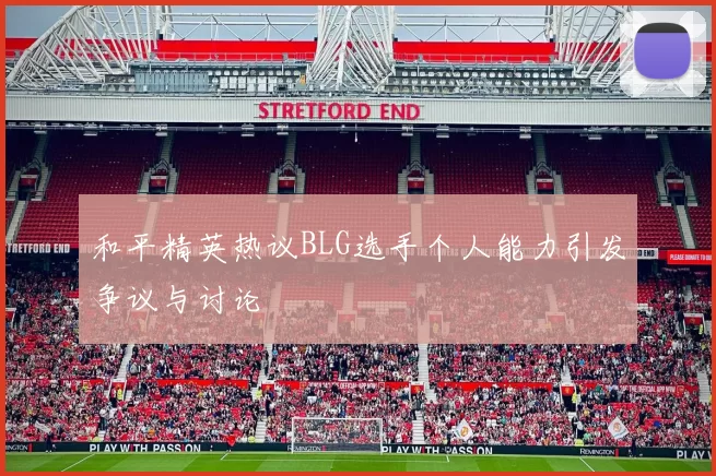 和平精英热议BLG选手个人能力引发争议与讨论