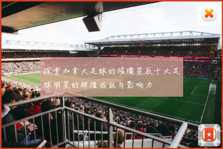 探索加拿大足球的璀璨星辰十大足球明星的辉煌成就与影响力
