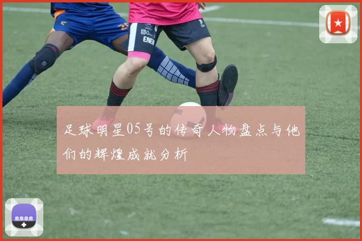 足球明星05号的传奇人物盘点与他们的辉煌成就分析