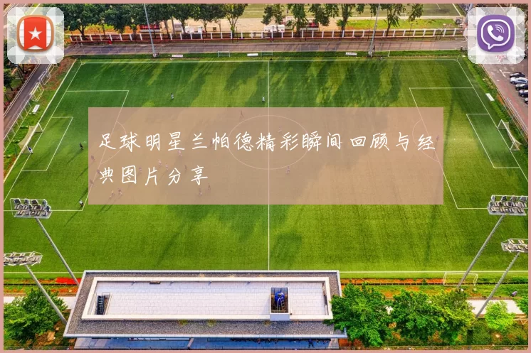 足球明星兰帕德精彩瞬间回顾与经典图片分享