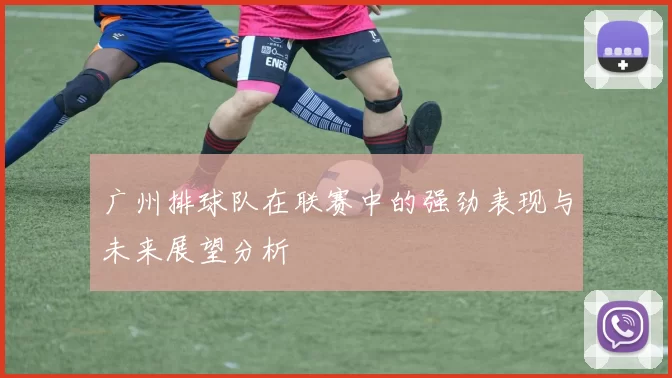 广州排球队在联赛中的强劲表现与未来展望分析