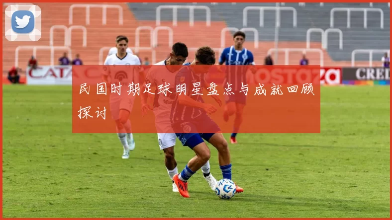 民国时期足球明星盘点与成就回顾探讨