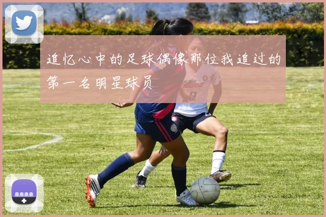 追忆心中的足球偶像那位我追过的第一名明星球员