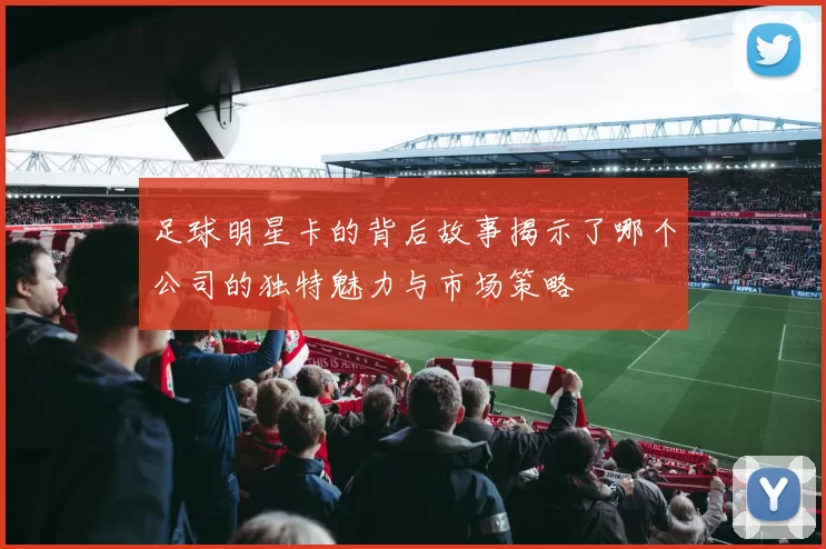 足球明星卡的背后故事揭示了哪个公司的独特魅力与市场策略