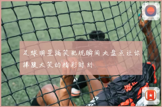 足球明星搞笑犯规瞬间大盘点让你捧腹大笑的精彩时刻