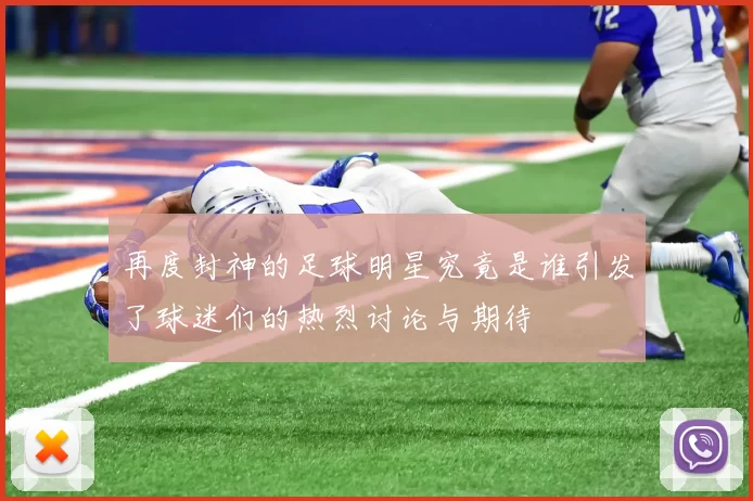 再度封神的足球明星究竟是谁引发了球迷们的热烈讨论与期待