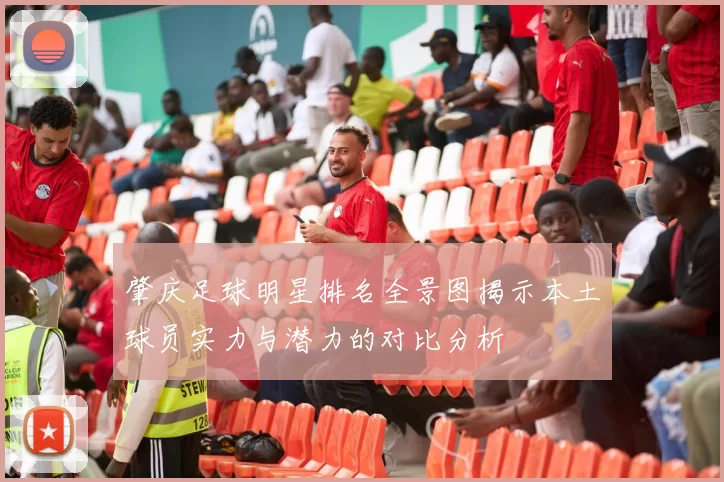 肇庆足球明星排名全景图揭示本土球员实力与潜力的对比分析