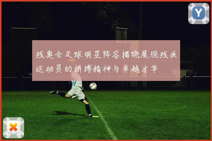 残奥会足球明星阵容揭晓展现残疾运动员的拼搏精神与卓越才华