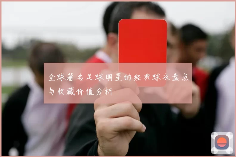 全球著名足球明星的经典球衣盘点与收藏价值分析