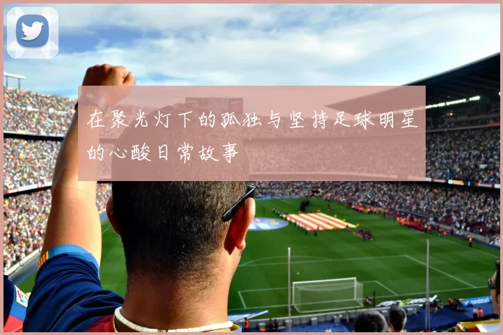 在聚光灯下的孤独与坚持足球明星的心酸日常故事
