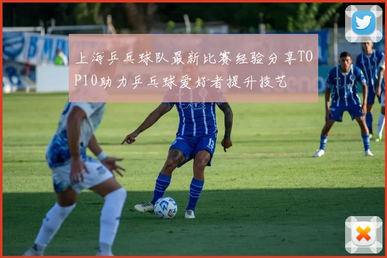 上海乒乓球队最新比赛经验分享TOP10助力乒乓球爱好者提升技艺