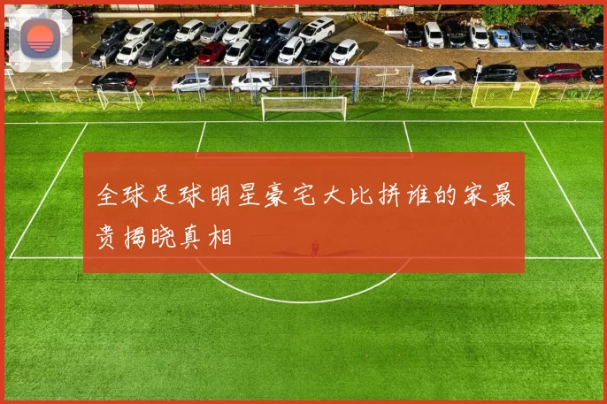全球足球明星豪宅大比拼谁的家最贵揭晓真相