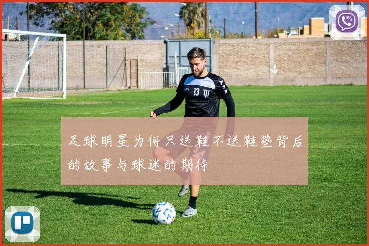 足球明星为何只送鞋不送鞋垫背后的故事与球迷的期待
