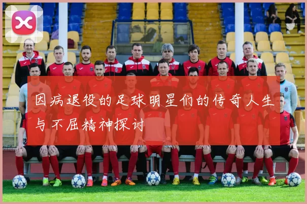 因病退役的足球明星们的传奇人生与不屈精神探讨