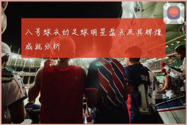 八号球衣的足球明星盘点及其辉煌成就分析
