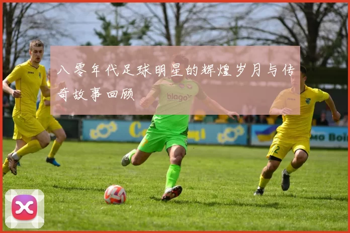 八零年代足球明星的辉煌岁月与传奇故事回顾