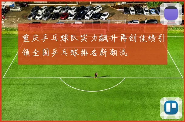 重庆乒乓球队实力飙升再创佳绩引领全国乒乓球排名新潮流