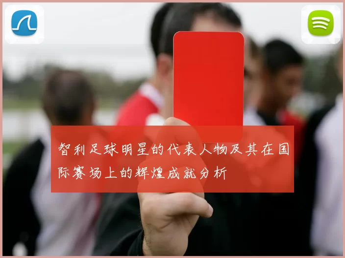 智利足球明星的代表人物及其在国际赛场上的辉煌成就分析