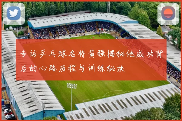 专访乒乓球名将黄强揭秘他成功背后的心路历程与训练秘诀