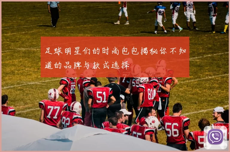 足球明星们的时尚包包揭秘你不知道的品牌与款式选择