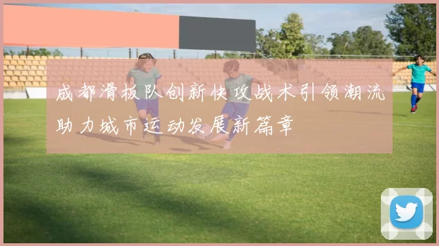 成都滑板队创新快攻战术引领潮流助力城市运动发展新篇章
