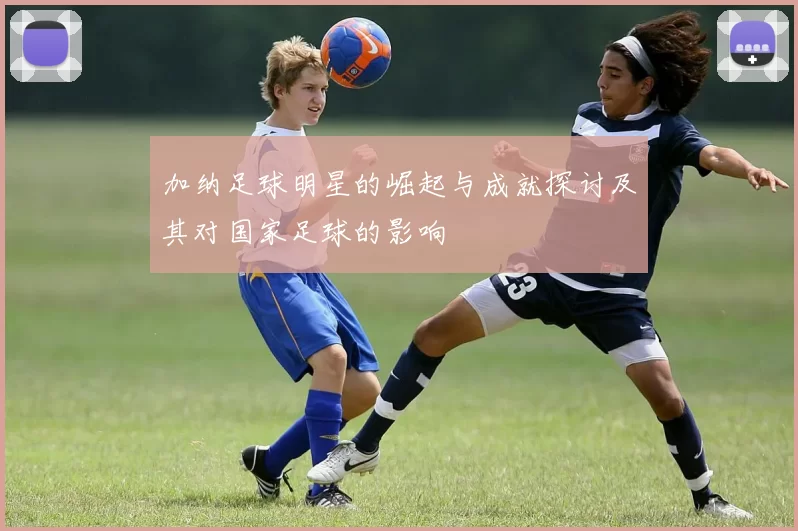 加纳足球明星的崛起与成就探讨及其对国家足球的影响