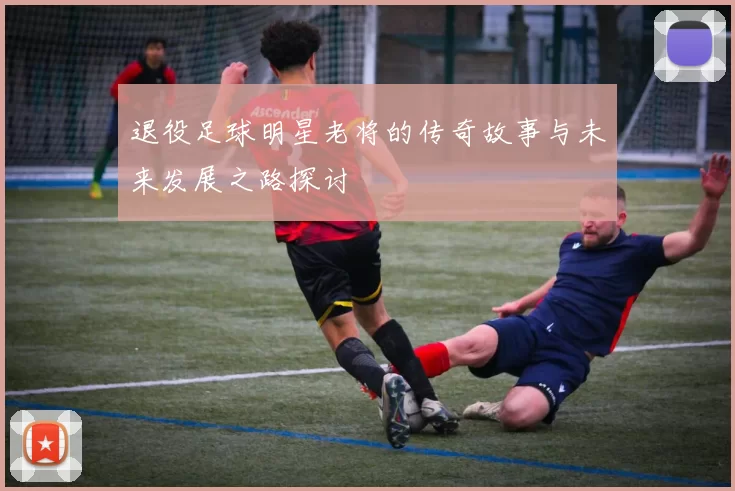 退役足球明星老将的传奇故事与未来发展之路探讨