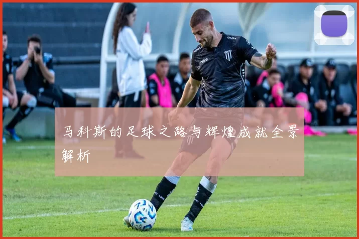马科斯的足球之路与辉煌成就全景解析