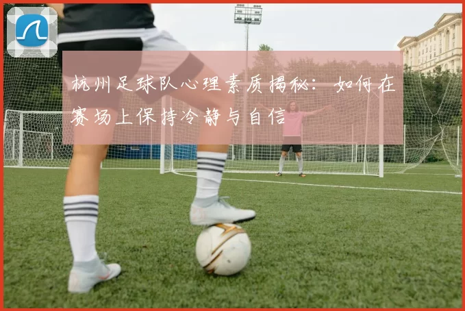 杭州足球队心理素质揭秘：如何在赛场上保持冷静与自信