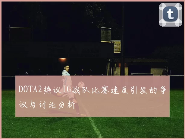 DOTA2热议IG战队比赛速度引发的争议与讨论分析
