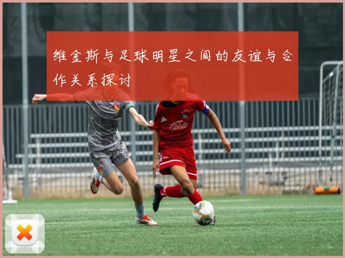 维金斯与足球明星之间的友谊与合作关系探讨