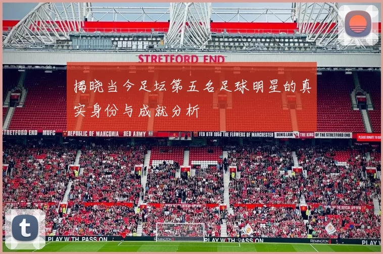 揭晓当今足坛第五名足球明星的真实身份与成就分析